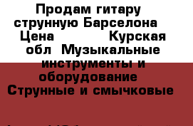 Продам гитару 6-струнную“Барселона“ › Цена ­ 3 500 - Курская обл. Музыкальные инструменты и оборудование » Струнные и смычковые   
